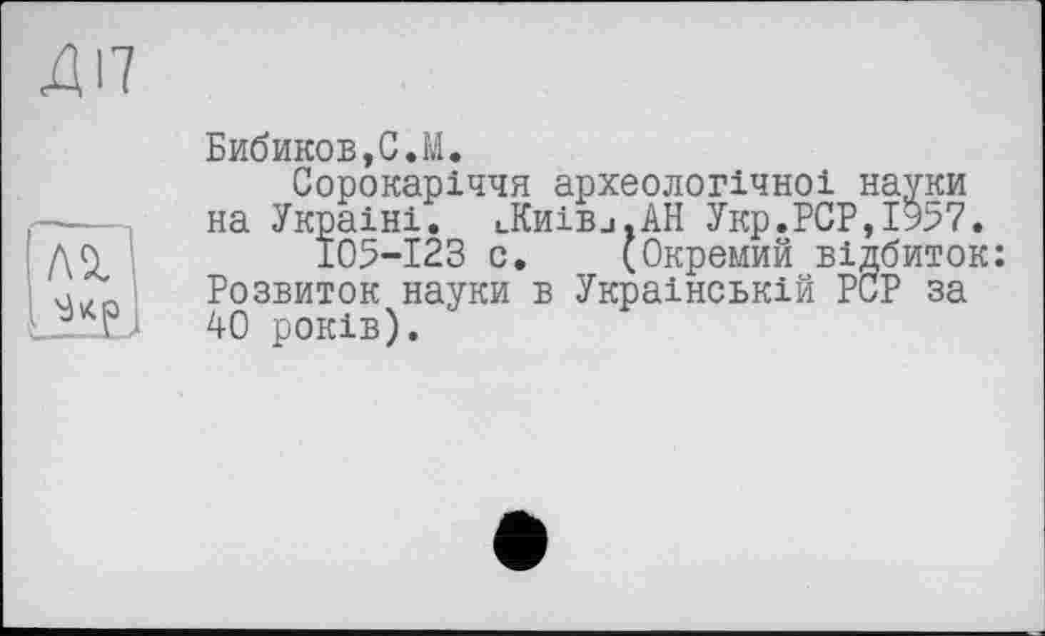 ﻿ДІЇ
ла.
Ll*p
Бибиков,С.M.
Сорокаріччя археологічної науки на Україні. uKhIbj.AH Укр.РСР,Іь57.
105-123 с. (Окремий відбиток: Розвиток науки в Українській PCP за 40 років).